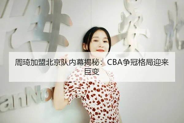 周琦加盟北京队内幕揭秘：CBA争冠格局迎来巨变
