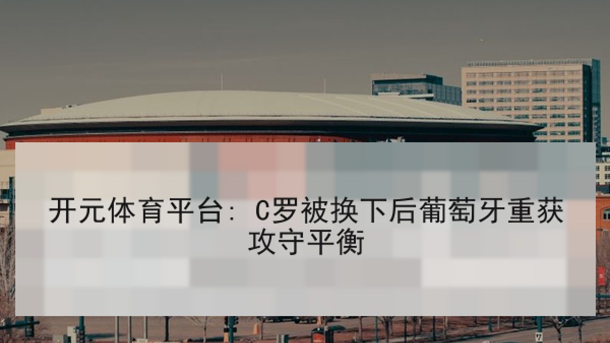 开元体育平台: C罗被换下后葡萄牙重获攻守平衡