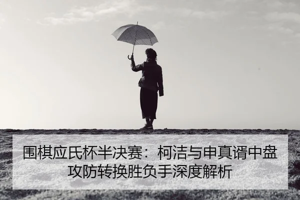 围棋应氏杯半决赛：柯洁与申真谞中盘攻防转换胜负手深度解析