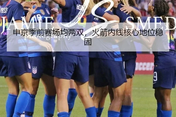 申京季前赛场均两双，火箭内线核心地位稳固