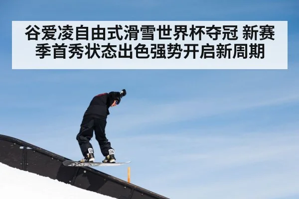 谷爱凌自由式滑雪世界杯夺冠 新赛季首秀状态出色强势开启新周期